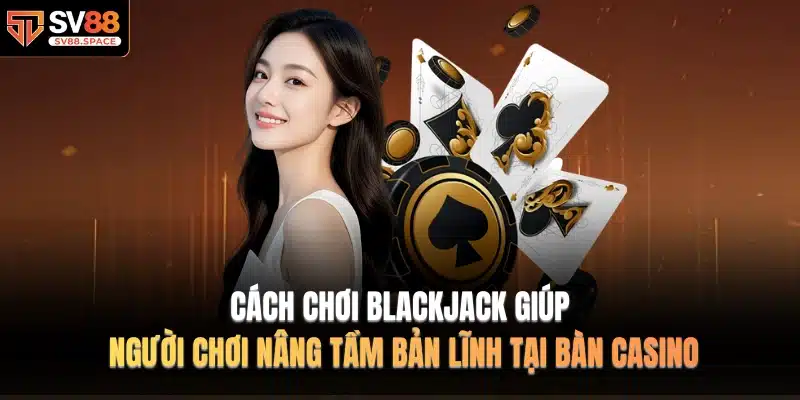 Cách chơi Blackjack giúp người chơi nâng tầm bản lĩnh tại bàn casino