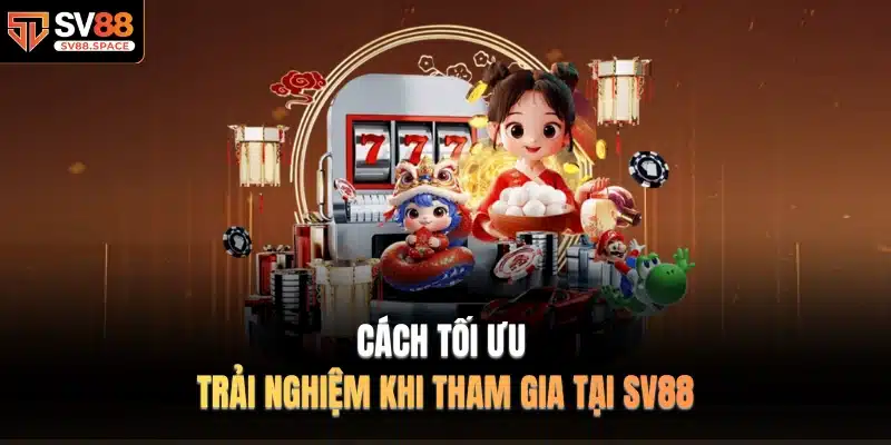 Cách tối ưu trải nghiệm khi tham gia tại SV88
