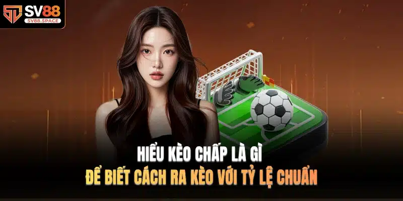 Hiểu kèo chấp là gì để biết cách ra kèo với tỷ lệ chuẩn