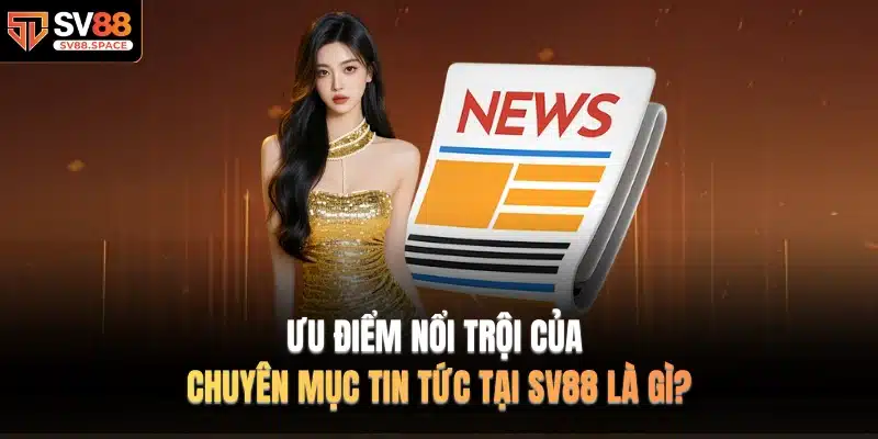 Ưu điểm nổi trội của chuyên mục TIN TỨC tại SV88 là gì?